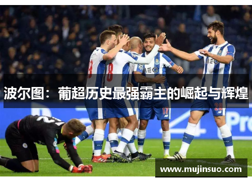 波尔图：葡超历史最强霸主的崛起与辉煌