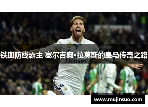 铁血防线霸主 塞尔吉奥·拉莫斯的皇马传奇之路