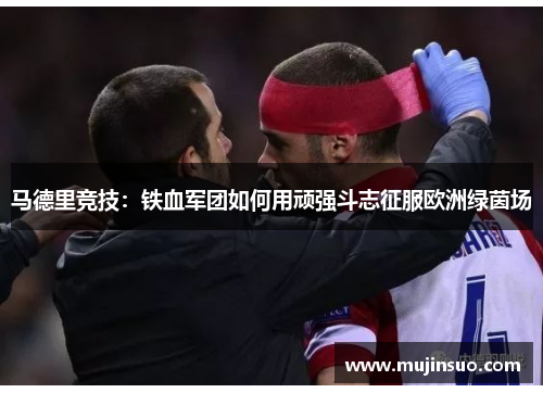 马德里竞技：铁血军团如何用顽强斗志征服欧洲绿茵场