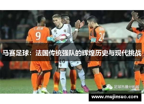 马赛足球：法国传统强队的辉煌历史与现代挑战