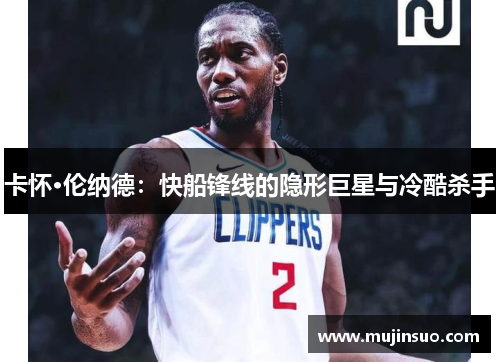 卡怀·伦纳德：快船锋线的隐形巨星与冷酷杀手