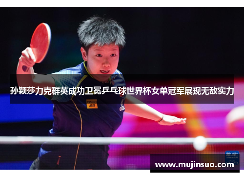 孙颖莎力克群英成功卫冕乒乓球世界杯女单冠军展现无敌实力