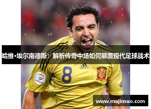 哈维·埃尔南德斯：解析传奇中场如何颠覆现代足球战术
