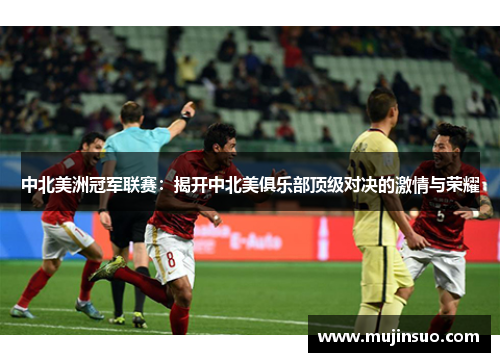 中北美洲冠军联赛：揭开中北美俱乐部顶级对决的激情与荣耀