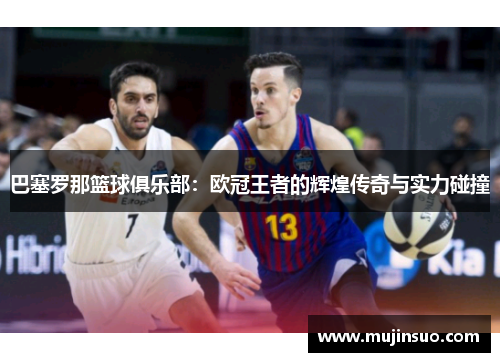 巴塞罗那篮球俱乐部：欧冠王者的辉煌传奇与实力碰撞