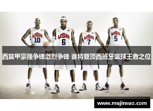 西篮甲豪强争锋激烈争锋 谁将登顶西班牙篮球王者之位