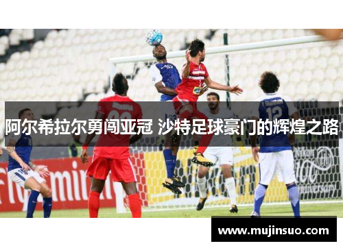 阿尔希拉尔勇闯亚冠 沙特足球豪门的辉煌之路
