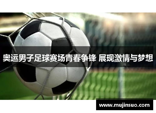 奥运男子足球赛场青春争锋 展现激情与梦想
