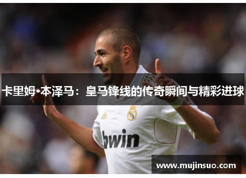 卡里姆·本泽马：皇马锋线的传奇瞬间与精彩进球
