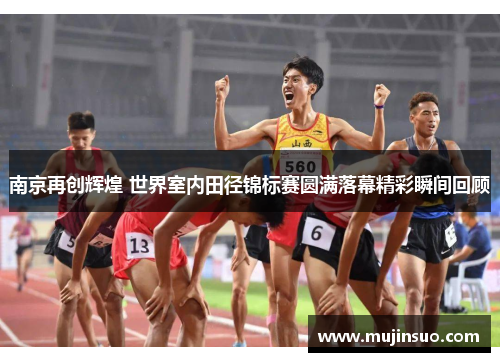 南京再创辉煌 世界室内田径锦标赛圆满落幕精彩瞬间回顾