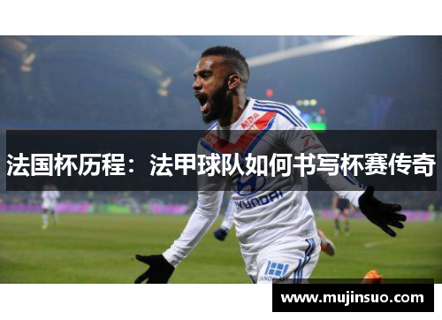 法国杯历程：法甲球队如何书写杯赛传奇
