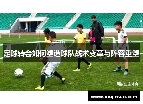 足球转会如何塑造球队战术变革与阵容重塑