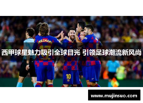 西甲球星魅力吸引全球目光 引领足球潮流新风尚
