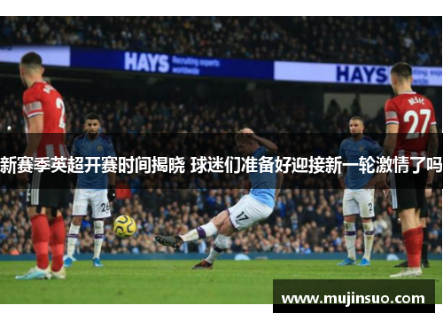 新赛季英超开赛时间揭晓 球迷们准备好迎接新一轮激情了吗