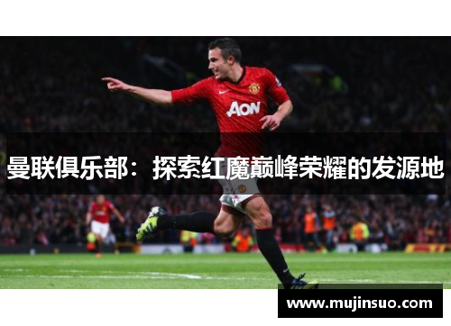 曼联俱乐部：探索红魔巅峰荣耀的发源地
