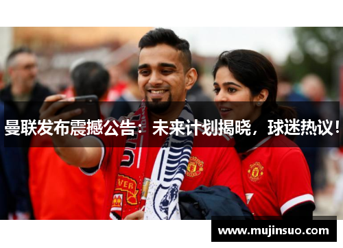 曼联发布震撼公告：未来计划揭晓，球迷热议！