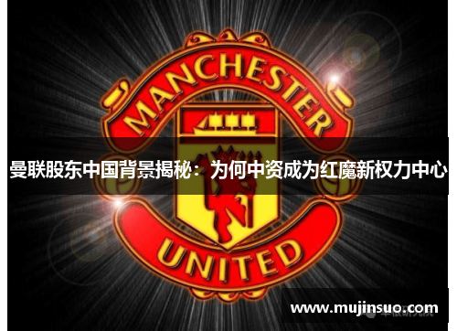 曼联股东中国背景揭秘：为何中资成为红魔新权力中心