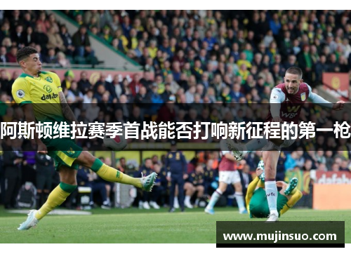 阿斯顿维拉赛季首战能否打响新征程的第一枪