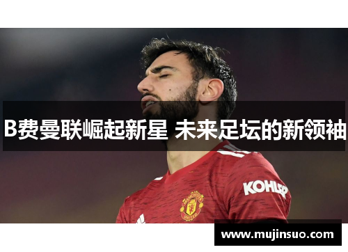 B费曼联崛起新星 未来足坛的新领袖