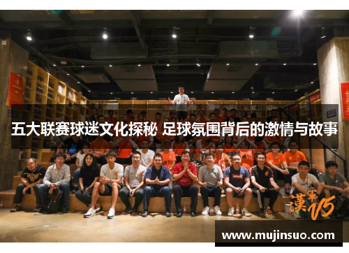 五大联赛球迷文化探秘 足球氛围背后的激情与故事