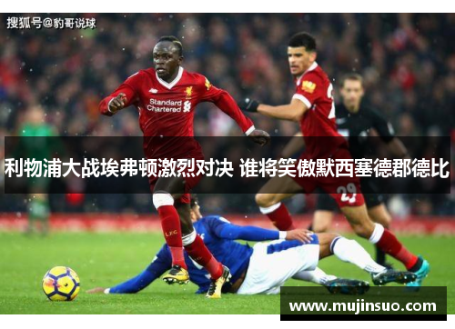 利物浦大战埃弗顿激烈对决 谁将笑傲默西塞德郡德比